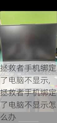 拯救者手机绑定了电脑不显示,拯救者手机绑定了电脑不显示怎么办