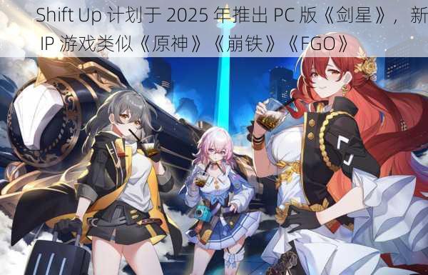 Shift Up 计划于 2025 年推出 PC 版《剑星》，新 IP 游戏类似《原神》《崩铁》《FGO》