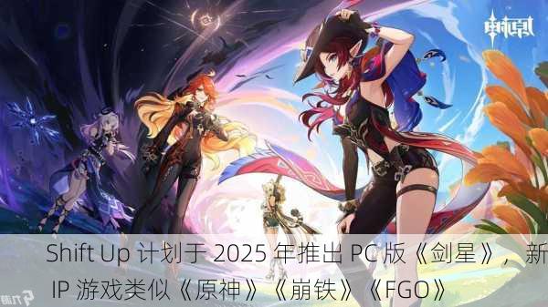 Shift Up 计划于 2025 年推出 PC 版《剑星》，新 IP 游戏类似《原神》《崩铁》《FGO》