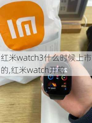 红米watch3什么时候上市的,红米watch开箱