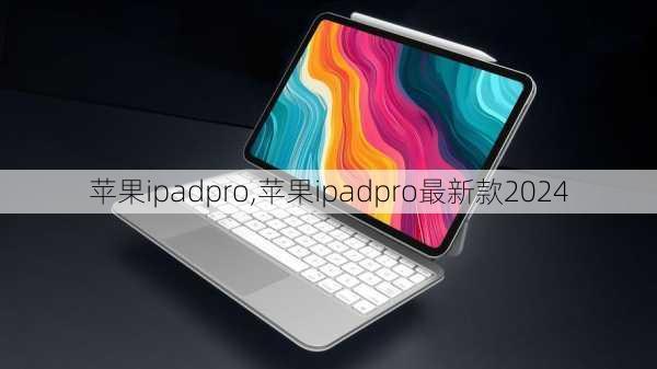 苹果ipadpro,苹果ipadpro最新款2024