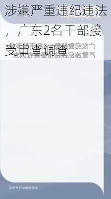 涉嫌严重违纪违法，广东2名干部接受审查调查