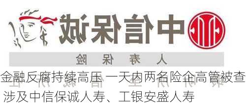 金融反腐持续高压 一天内两名险企高管被查 涉及中信保诚人寿、工银安盛人寿