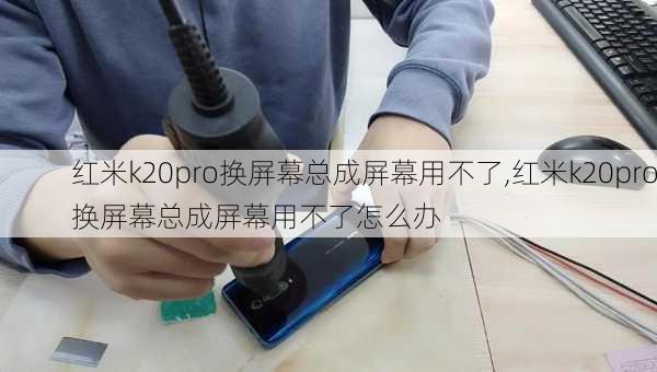 红米k20pro换屏幕总成屏幕用不了,红米k20pro换屏幕总成屏幕用不了怎么办