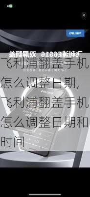 飞利浦翻盖手机怎么调整日期,飞利浦翻盖手机怎么调整日期和时间