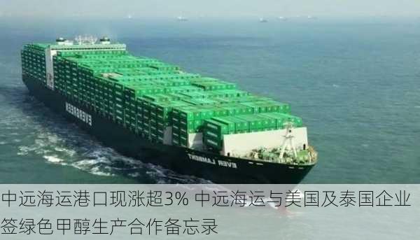 中远海运港口现涨超3% 中远海运与美国及泰国企业签绿色甲醇生产合作备忘录