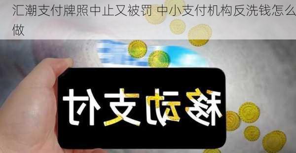 汇潮支付牌照中止又被罚 中小支付机构反洗钱怎么做