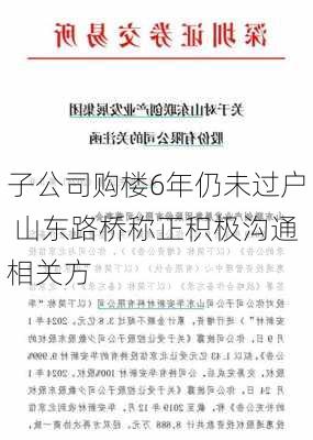 子公司购楼6年仍未过户 山东路桥称正积极沟通相关方