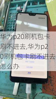 华为p20刷机包卡刷不进去,华为p20刷机包卡刷不进去怎么办