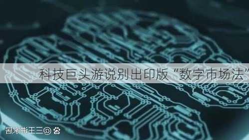 科技巨头游说别出印版“数字市场法”