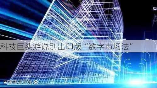 科技巨头游说别出印版“数字市场法”