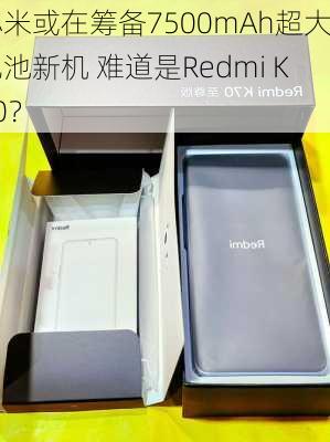 小米或在筹备7500mAh超大电池新机 难道是Redmi K90？