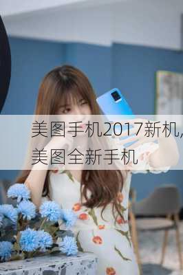 美图手机2017新机,美图全新手机