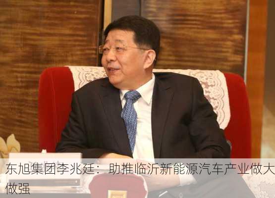 东旭集团李兆廷：助推临沂新能源汽车产业做大做强