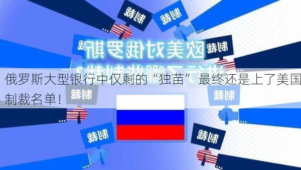 俄罗斯大型银行中仅剩的“独苗” 最终还是上了美国制裁名单！