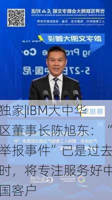 独家|IBM大中华区董事长陈旭东：“举报事件”已是过去时，将专注服务好中国客户