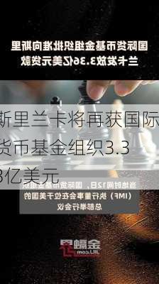 斯里兰卡将再获国际货币基金组织3.33亿美元