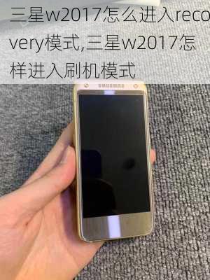 三星w2017怎么进入recovery模式,三星w2017怎样进入刷机模式