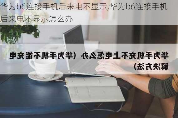 华为b6连接手机后来电不显示,华为b6连接手机后来电不显示怎么办