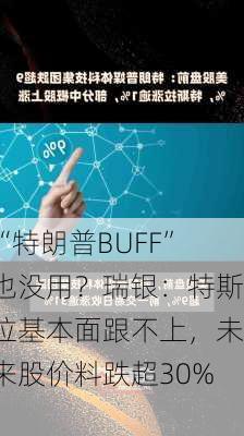 “特朗普BUFF”也没用？瑞银：特斯拉基本面跟不上，未来股价料跌超30%！