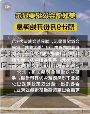 美联储会议纪要：官员们倾向于未来以渐进的方式降息