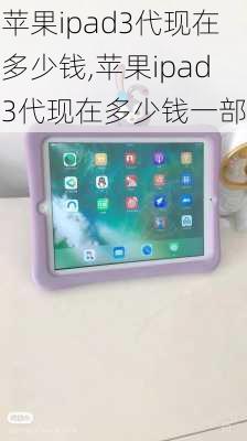 苹果ipad3代现在多少钱,苹果ipad3代现在多少钱一部