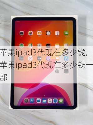 苹果ipad3代现在多少钱,苹果ipad3代现在多少钱一部