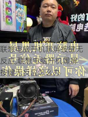 联想电脑开机黑屏按键无反应,联想电脑开机黑屏按键无反应怎么办