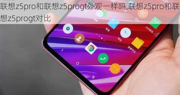 联想z5pro和联想z5progt外观一样吗,联想z5pro和联想z5progt对比