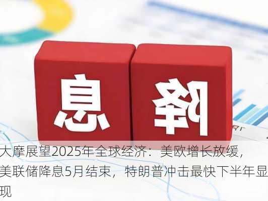 大摩展望2025年全球经济：美欧增长放缓，美联储降息5月结束，特朗普冲击最快下半年显现