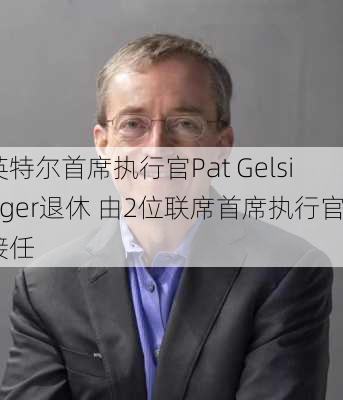 英特尔首席执行官Pat Gelsinger退休 由2位联席首席执行官接任