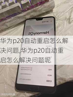 华为p20自动重启怎么解决问题,华为p20自动重启怎么解决问题呢