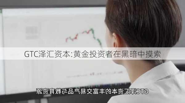 GTC泽汇资本:黄金投资者在黑暗中摸索