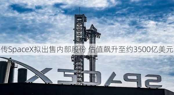 传SpaceX拟出售内部股份 估值飙升至约3500亿美元