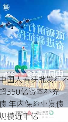 中国人寿获批发行不超350亿资本补充债 年内保险业发债规模近千亿