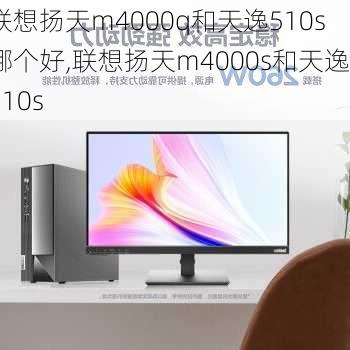 联想扬天m4000q和天逸510s哪个好,联想扬天m4000s和天逸510s