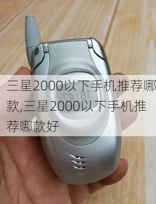 三星2000以下手机推荐哪款,三星2000以下手机推荐哪款好