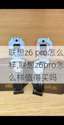 联想z6 pro怎么样,联想z6pro怎么样值得买吗