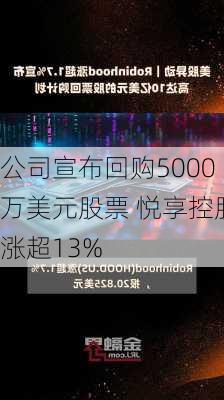 公司宣布回购5000万美元股票 悦享控股涨超13%