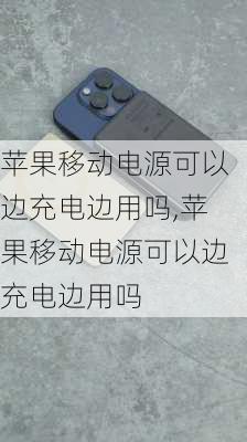 苹果移动电源可以边充电边用吗,苹果移动电源可以边充电边用吗